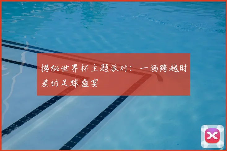 揭秘世界杯主题派对：一场跨越时差的足球盛宴