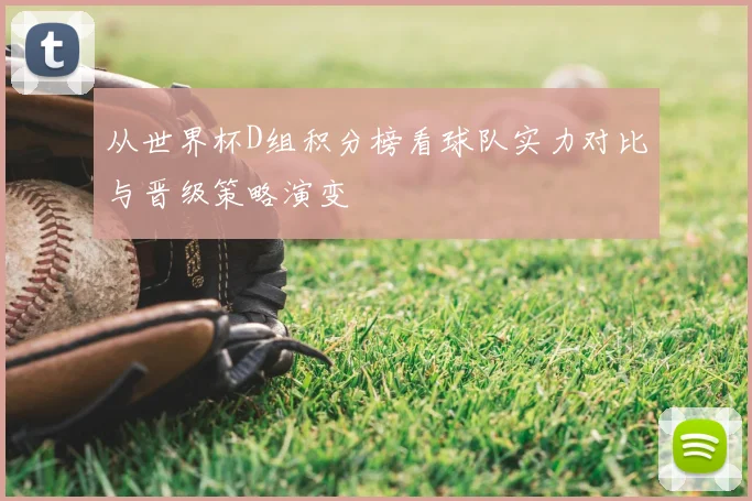 从世界杯D组积分榜看球队实力对比与晋级策略演变