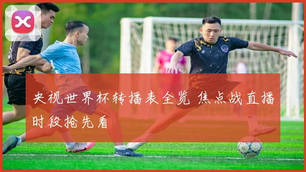 央视世界杯转播表全览 焦点战直播时段抢先看