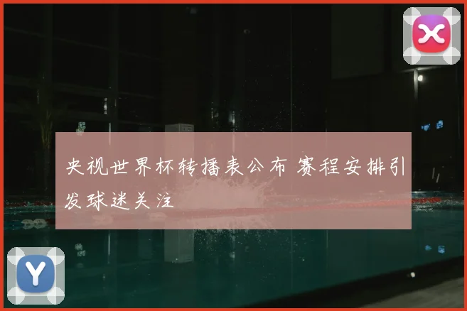 央视世界杯转播表公布 赛程安排引发球迷关注