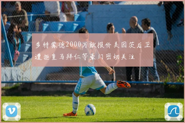 多特蒙德2000万欧报价美因茨后卫遭拒皇马拜仁等豪门密切关注