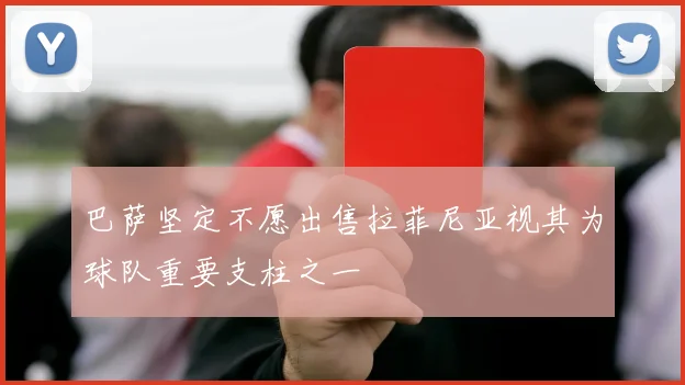 巴萨坚定不愿出售拉菲尼亚视其为球队重要支柱之一