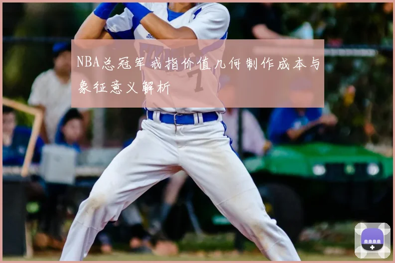 NBA总冠军戒指价值几何制作成本与象征意义解析