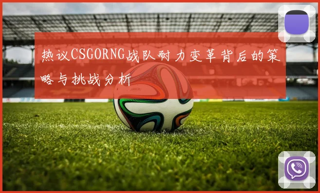 热议CSGORNG战队耐力变革背后的策略与挑战分析