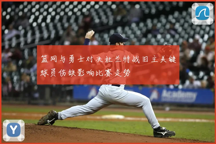 篮网与勇士对决杜兰特战旧主关键球员伤缺影响比赛走势
