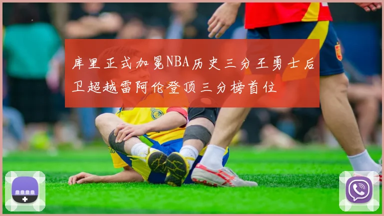库里正式加冕NBA历史三分王勇士后卫超越雷阿伦登顶三分榜首位