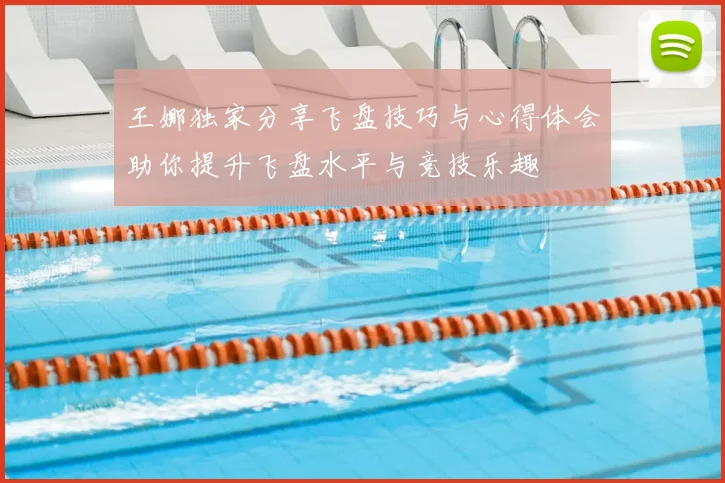 王娜独家分享飞盘技巧与心得体会助你提升飞盘水平与竞技乐趣