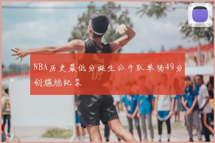 NBA历史最低分诞生公牛队单场49分创尴尬纪录