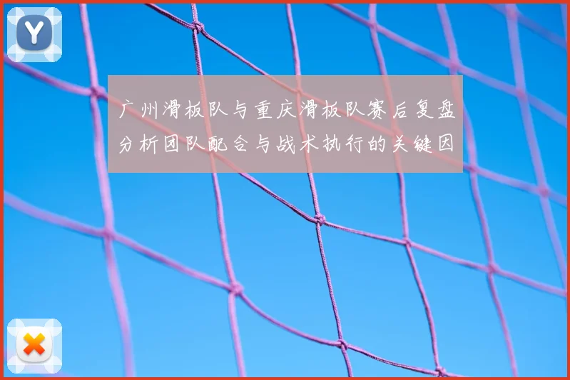 广州滑板队与重庆滑板队赛后复盘分析团队配合与战术执行的关键因素