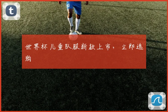 世界杯儿童队服新款上市,立即选购