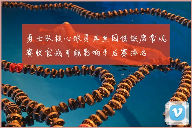勇士队核心球员库里因伤缺席常规赛收官战可能影响季后赛排名