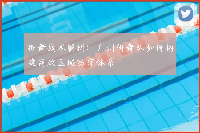 街舞战术解析:广州街舞队如何构建高效区域防守体系