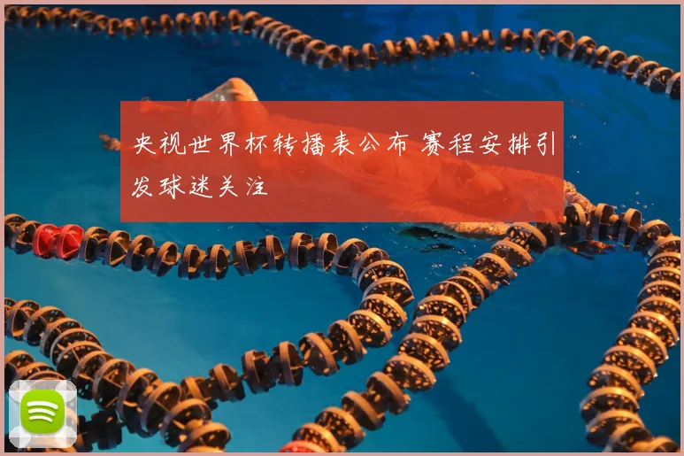 央视世界杯转播表公布 赛程安排引发球迷关注