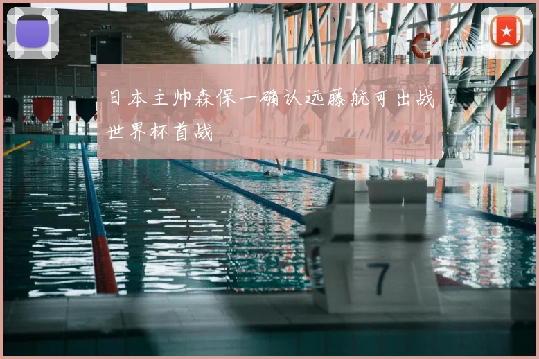日本主帅森保一确认远藤航可出战世界杯首战