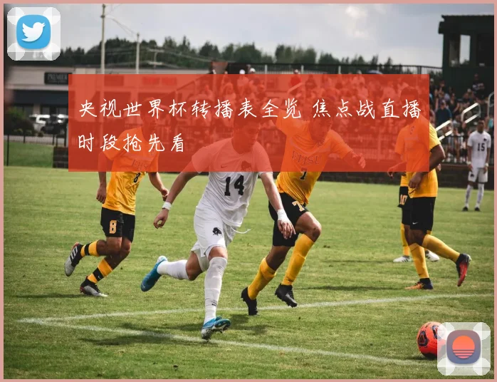 央视世界杯转播表全览 焦点战直播时段抢先看