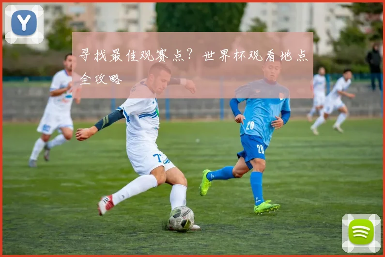 寻找最佳观赛点?世界杯观看地点全攻略