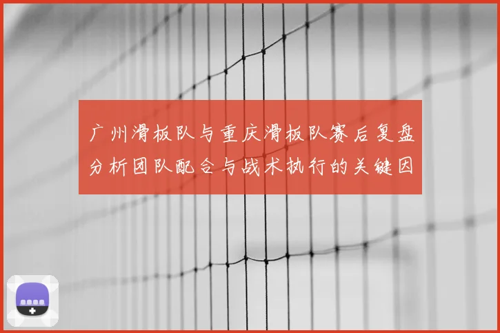 广州滑板队与重庆滑板队赛后复盘分析团队配合与战术执行的关键因素