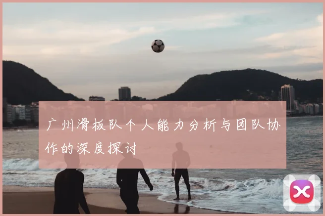 广州滑板队个人能力分析与团队协作的深度探讨