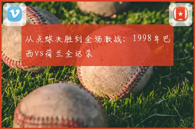 从点球决胜到全场激战:1998年巴西vs荷兰全记录
