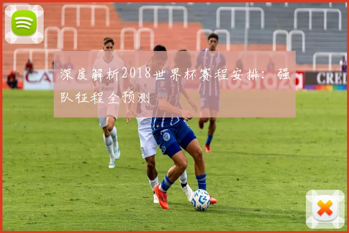 深度解析2018世界杯赛程安排:强队征程全预测