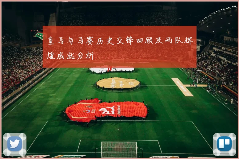 皇马与马赛历史交锋回顾及两队辉煌成就分析
