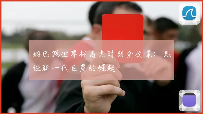 姆巴佩世界杯高光时刻全收录:见证新一代巨星的崛起