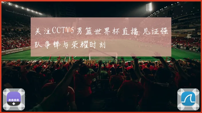关注CCTV5男篮世界杯直播 见证强队争锋与荣耀时刻