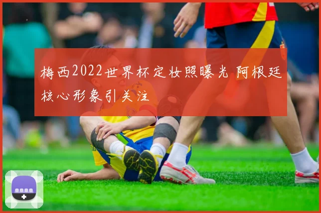 梅西2022世界杯定妆照曝光 阿根廷核心形象引关注