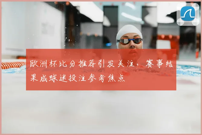 欧洲杯比分推荐引发关注,赛事结果成球迷投注参考焦点