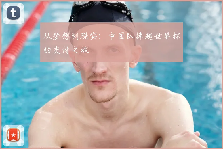 从梦想到现实:中国队捧起世界杯的史诗之旅