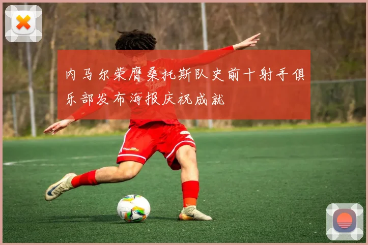 内马尔荣膺桑托斯队史前十射手俱乐部发布海报庆祝成就