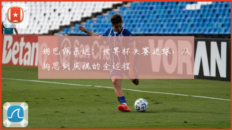 姆巴佩亲述：世界杯决赛进球，从构思到庆祝的全过程