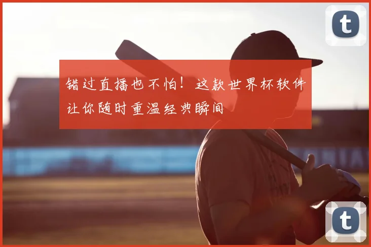 错过直播也不怕!这款世界杯软件让你随时重温经典瞬间