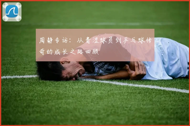 周静专访：从青涩球员到乒乓球传奇的成长之路回顾
