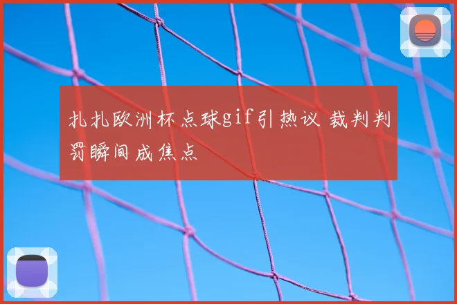 扎扎欧洲杯点球gif引热议 裁判判罚瞬间成焦点