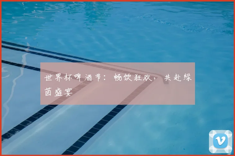 世界杯啤酒节:畅饮狂欢,共赴绿茵盛宴
