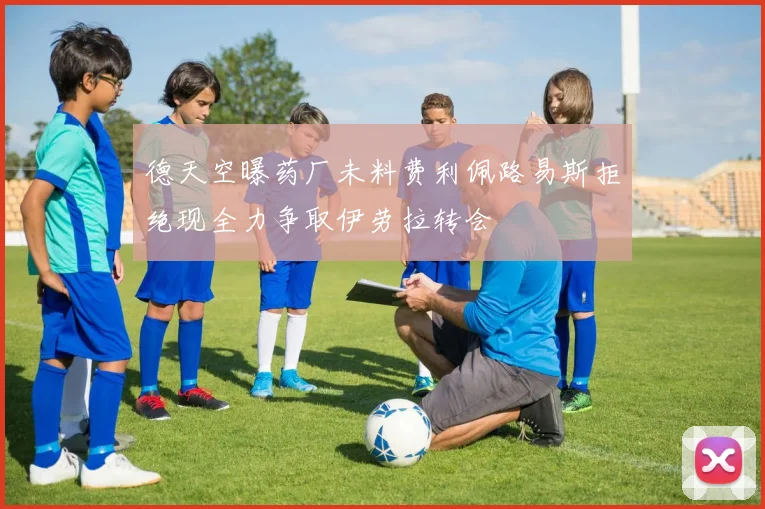 德天空曝药厂未料费利佩路易斯拒绝现全力争取伊劳拉转会
