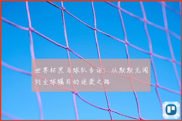 世界杯黑马球队专访:从默默无闻到全球瞩目的逆袭之路