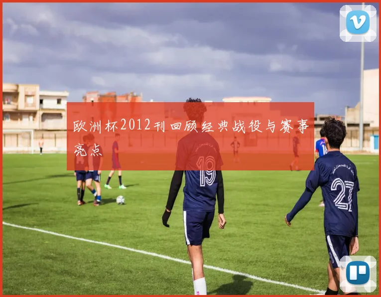 欧洲杯2012刊回顾经典战役与赛事亮点