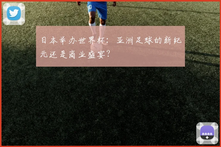 日本举办世界杯:亚洲足球的新纪元还是商业盛宴?
