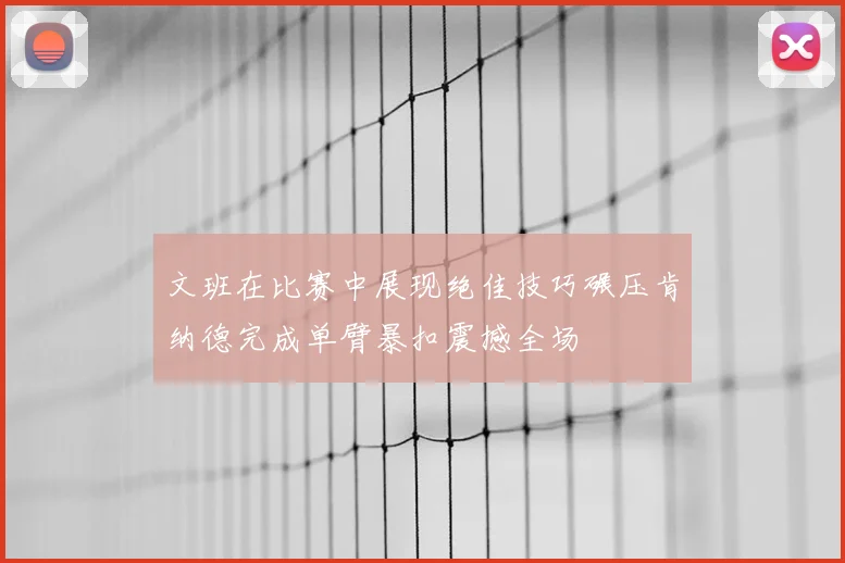 文班在比赛中展现绝佳技巧碾压肯纳德完成单臂暴扣震撼全场