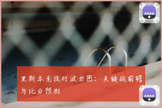 里斯本竞技对波尔图:关键战前瞻与比分预测