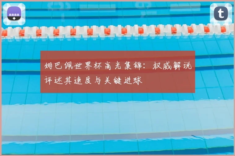 姆巴佩世界杯高光集锦:权威解说评述其速度与关键进球