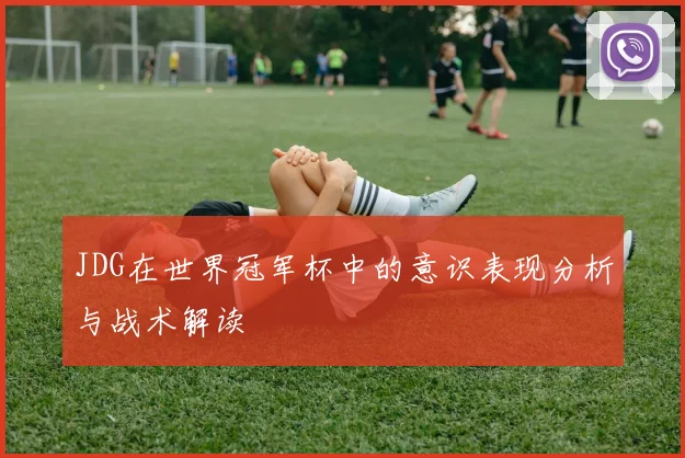 JDG在世界冠军杯中的意识表现分析与战术解读