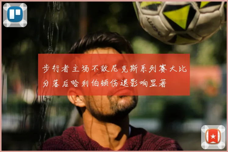 步行者主场不敌尼克斯系列赛大比分落后哈利伯顿伤退影响显著