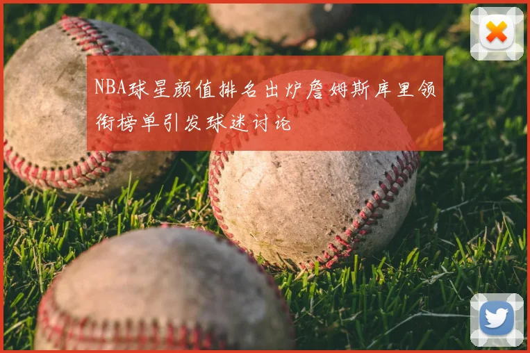 NBA球星颜值排名出炉詹姆斯库里领衔榜单引发球迷讨论