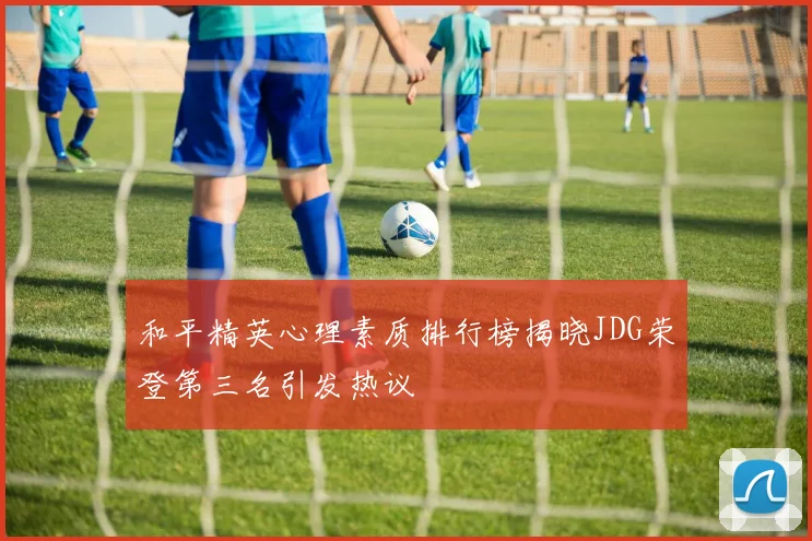 和平精英心理素质排行榜揭晓JDG荣登第三名引发热议