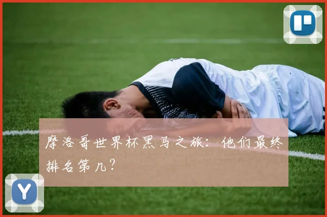摩洛哥世界杯黑马之旅:他们最终排名第几?