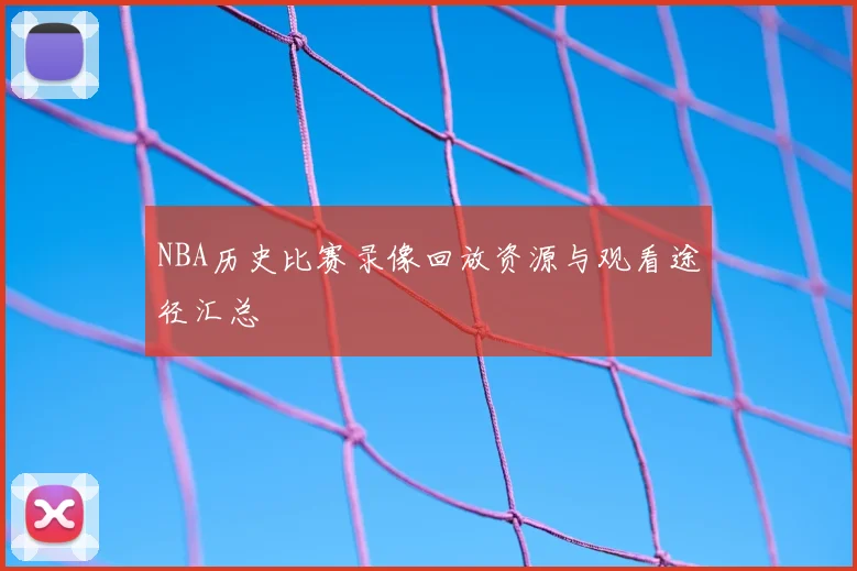 NBA历史比赛录像回放资源与观看途径汇总