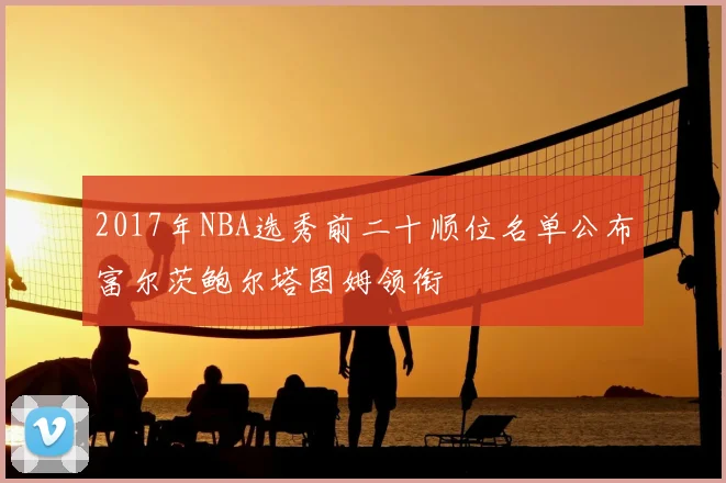 2017年NBA选秀前二十顺位名单公布富尔茨鲍尔塔图姆领衔